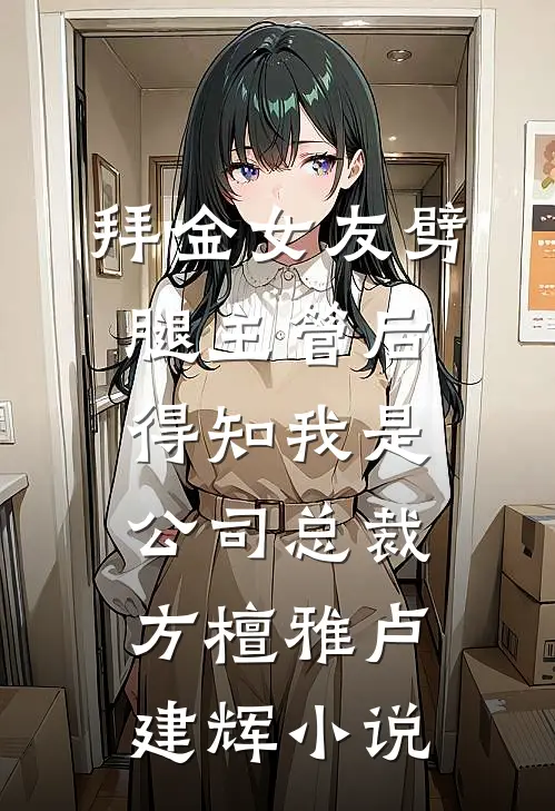 拜金女友劈腿主管后，得知我是公司总裁方檀雅卢建辉小说