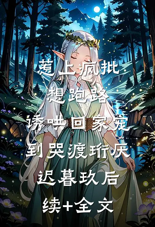 惹上疯批想跑路，诱哄回家宠到哭渡珩厌迟暮玖后续+全文