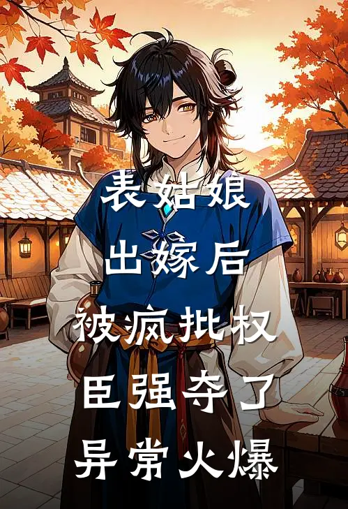 表姑娘出嫁后，被疯批权臣强夺了异常火爆