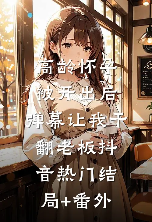 高龄怀孕被开出后，弹幕让我干翻老板抖音热门结局+番外