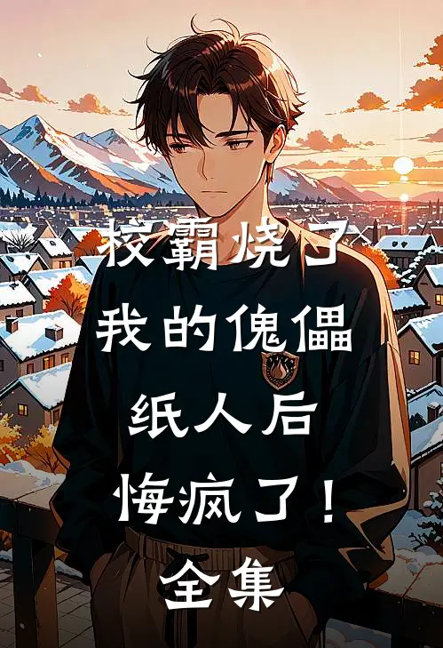 校霸烧了我的傀儡纸人后，悔疯了！全集