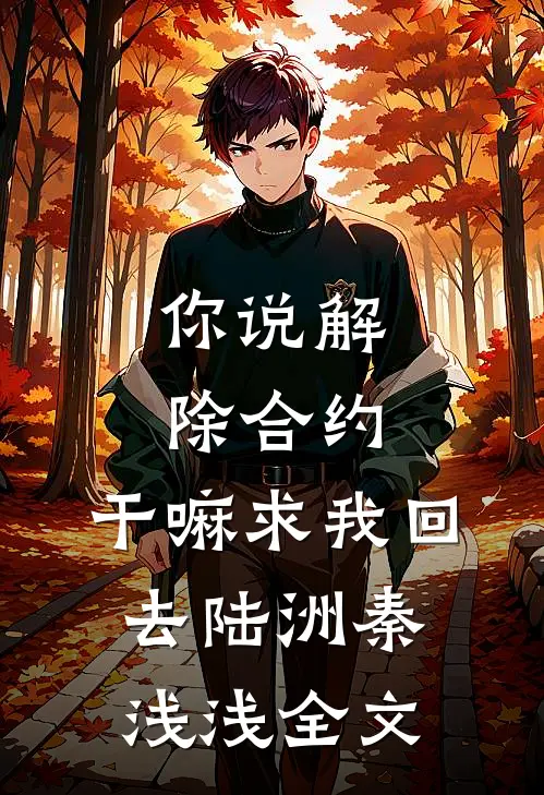 你说解除合约，干嘛求我回去陆洲秦浅浅全文