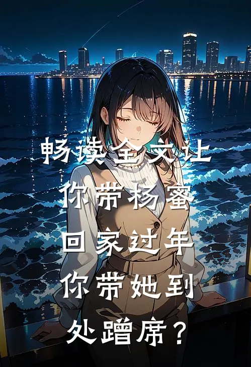 畅读全文让你带杨蜜回家过年，你带她到处蹭席？