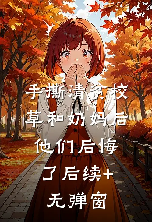 手撕清贫校草和奶妈后，他们后悔了后续+无弹窗