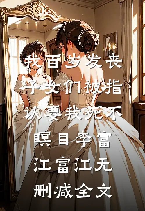我百岁发丧，子女们被指认要我死不瞑目李富江富江无删减全文