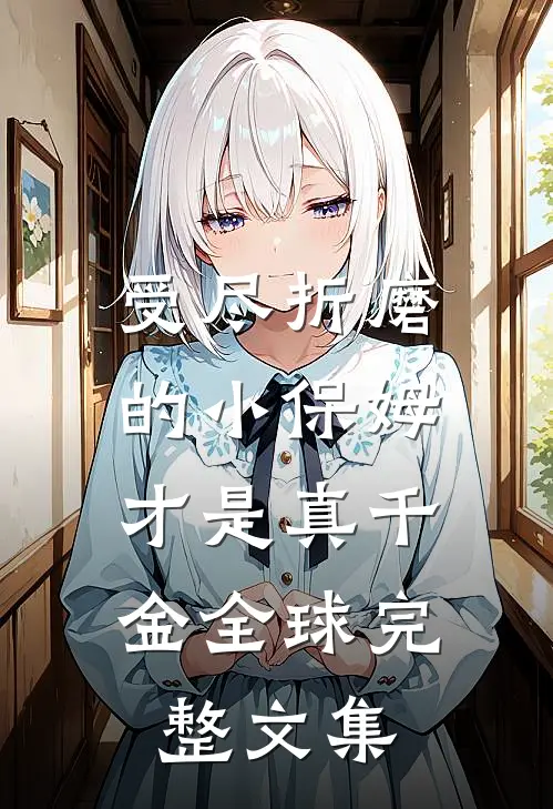 受尽折磨的小保姆，才是真千金全球完整文集
