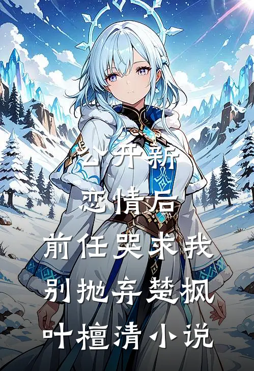 公开新恋情后，前任哭求我别抛弃楚枫叶檀清小说