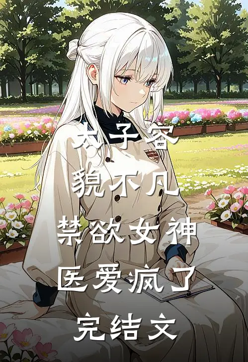 太子容貌不凡，禁欲女神医爱疯了完结文