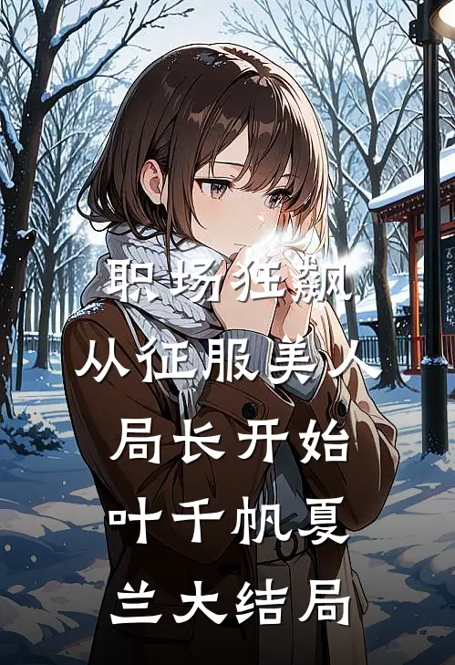 职场狂飙：从征服美人局长开始叶千帆夏兰大结局