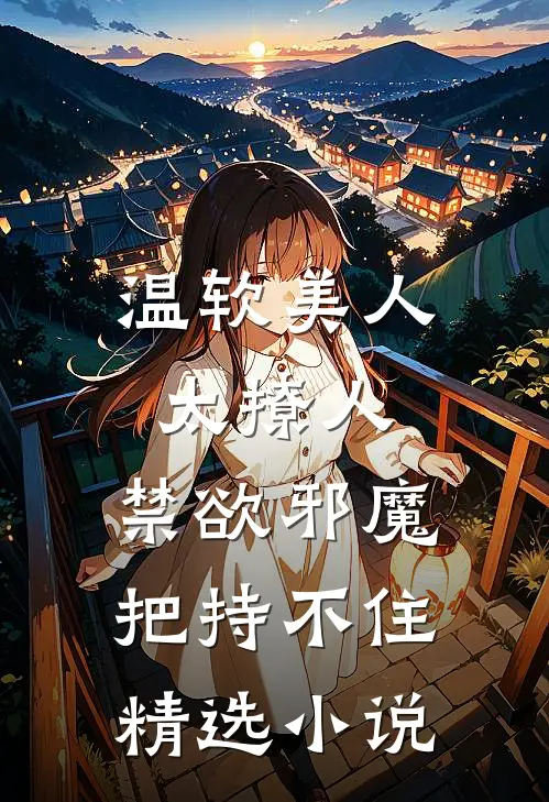 温软美人太撩人，禁欲邪魔把持不住精选小说