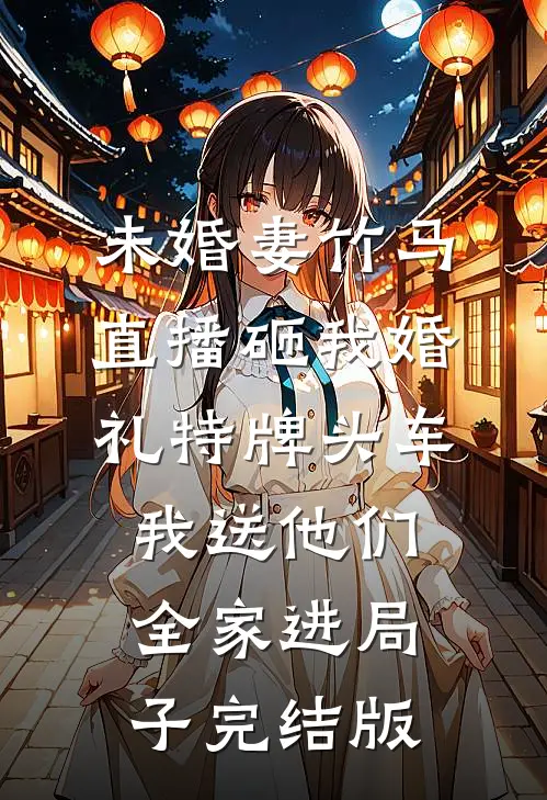 未婚妻竹马直播砸我婚礼特牌头车，我送他们全家进局子完结版