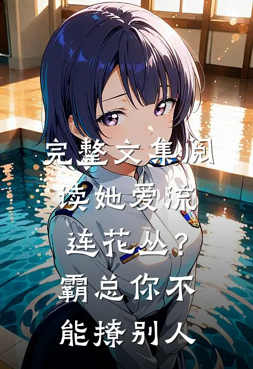 完整文集阅读她爱流连花丛？霸总：你不能撩别人