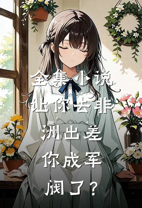 全集小说让你去非洲出差，你成军阀了？