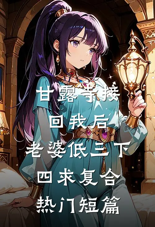 甘露寺接回我后，老婆低三下四求复合热门短篇