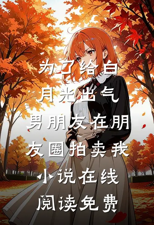 为了给白月光出气，男朋友在朋友圈拍卖我小说在线阅读免费