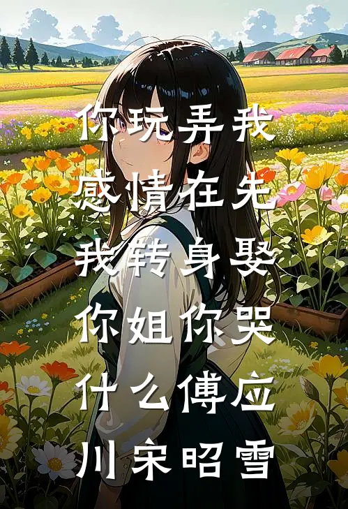 你玩弄我感情在先，我转身娶你姐你哭什么傅应川宋昭雪