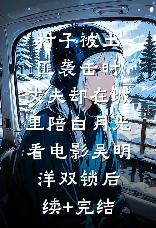 村子被土匪袭击时，丈夫却在城里陪白月光看电影吴明洋双锁后续+完结