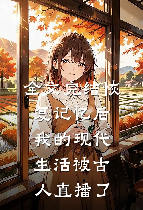 全文完结恢复记忆后，我的现代生活被古人直播了