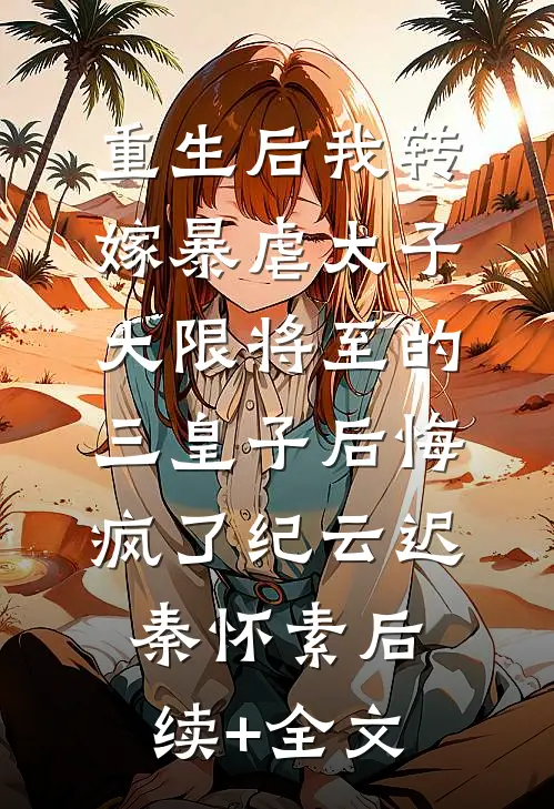 重生后我转嫁暴虐太子，大限将至的三皇子后悔疯了纪云迟秦怀素后续+全文