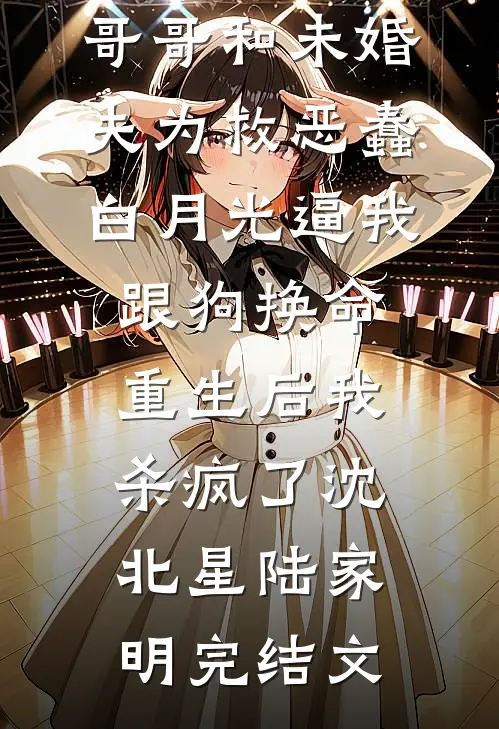 哥哥和未婚夫为救恶蠢白月光逼我跟狗换命，重生后我杀疯了沈北星陆家明完结文