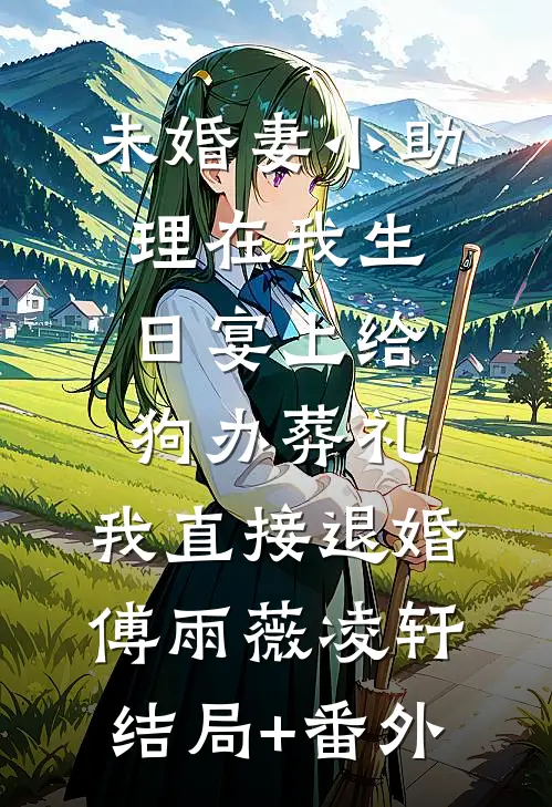 未婚妻小助理在我生日宴上给狗办葬礼，我直接退婚傅雨薇凌轩结局+番外
