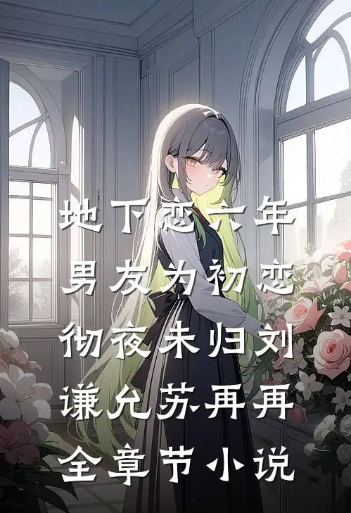 地下恋六年，男友为初恋彻夜未归刘谦允苏再再全章节小说