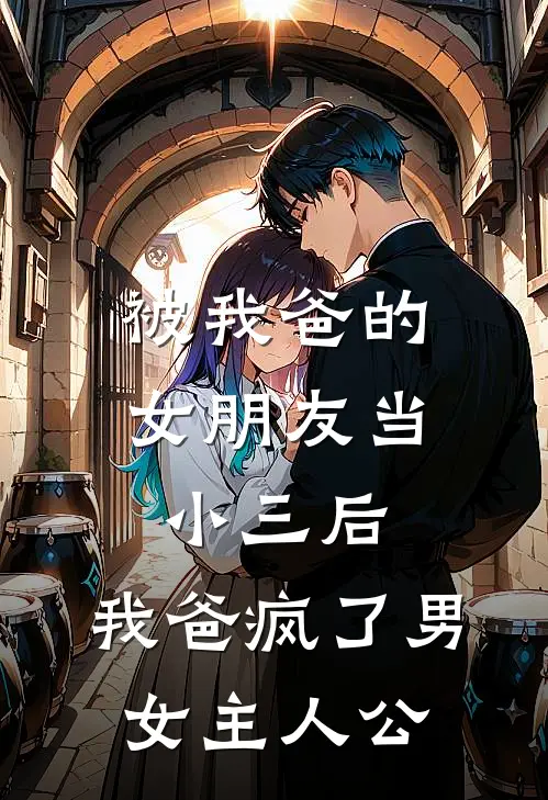被我爸的女朋友当小三后，我爸疯了男女主人公