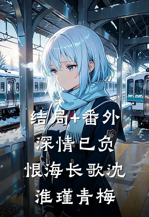 结局+番外深情已负，恨海长歌沈淮瑾青梅