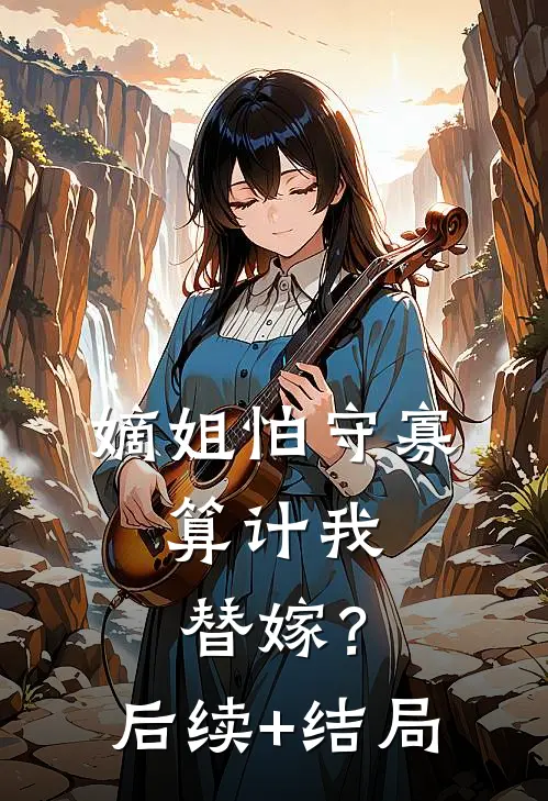 嫡姐怕守寡，算计我替嫁？后续+结局