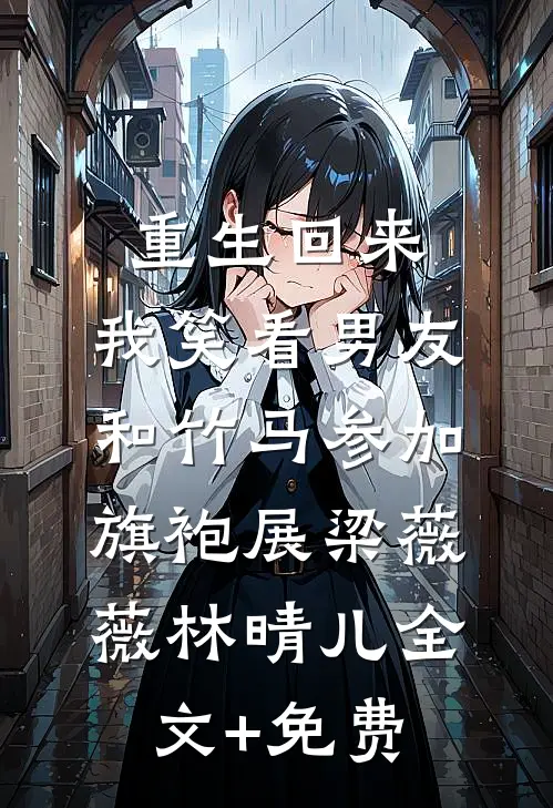 重生回来，我笑看男友和竹马参加旗袍展梁薇薇林晴儿全文+免费