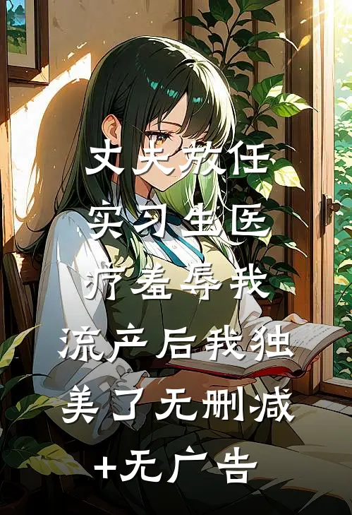 丈夫放任实习生医疗羞辱我，流产后我独美了无删减+无广告