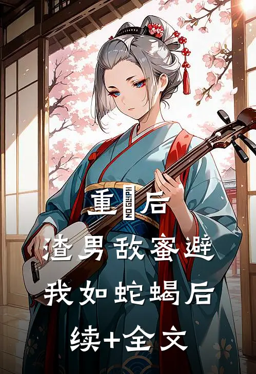 重⽣后，渣男敌蜜避我如蛇蝎后续+全文