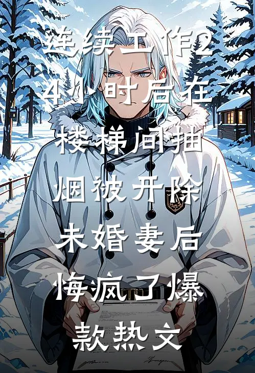 连续工作24小时后在楼梯间抽烟被开除，未婚妻后悔疯了爆款热文