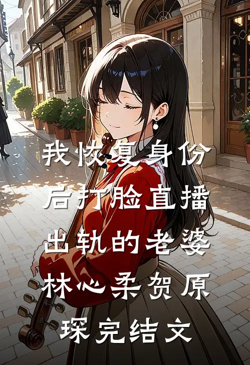 我恢复身份后打脸直播出轨的老婆林心柔贺原琛完结文