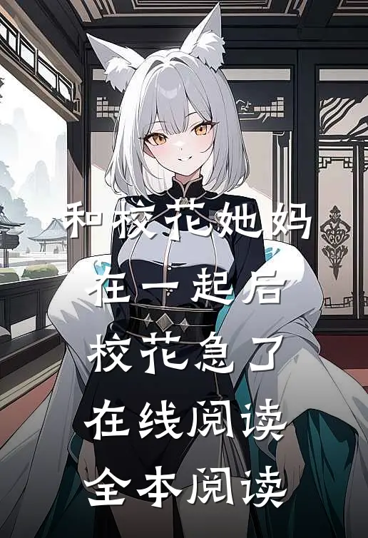 和校花她妈在一起后，校花急了在线阅读全本阅读