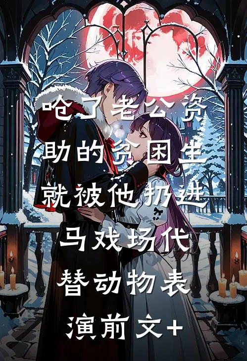 呛了老公资助的贫困生，就被他扔进马戏场代替动物表演前文+
