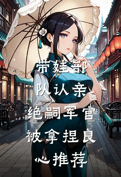 带娃部队认亲，绝嗣军官被拿捏良心推荐