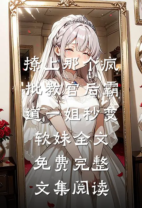 撩上那个疯批教官后霸道一姐秒变软妹全文免费完整文集阅读