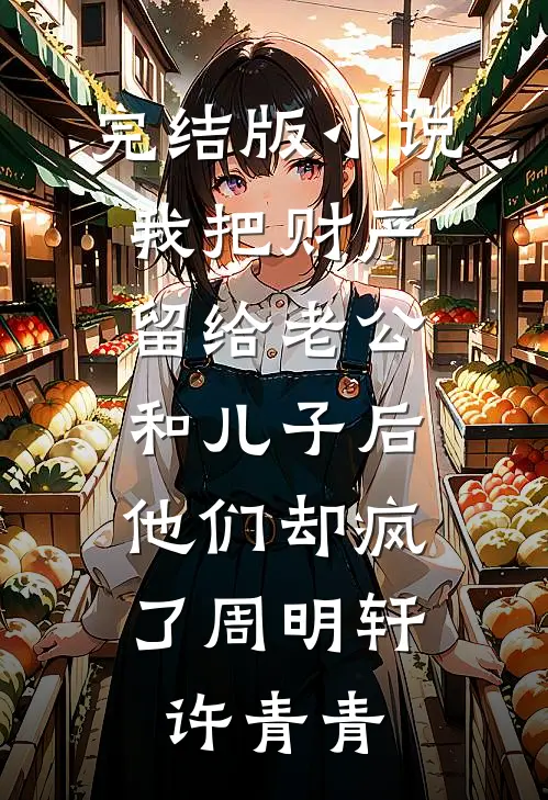 完结版小说我把财产留给老公和儿子后，他们却疯了周明轩许青青