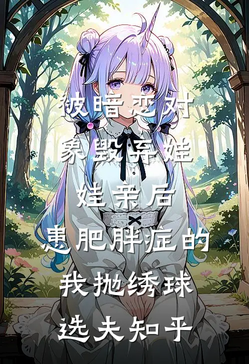 被暗恋对象毁弃娃娃亲后，患肥胖症的我抛绣球选夫知乎