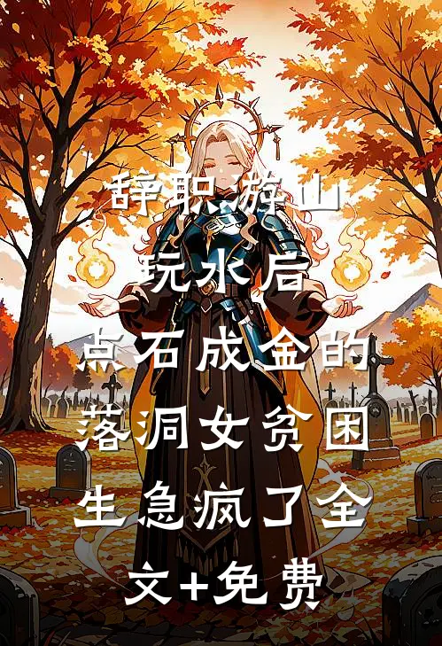 辞职游山玩水后，点石成金的落洞女贫困生急疯了全文+免费