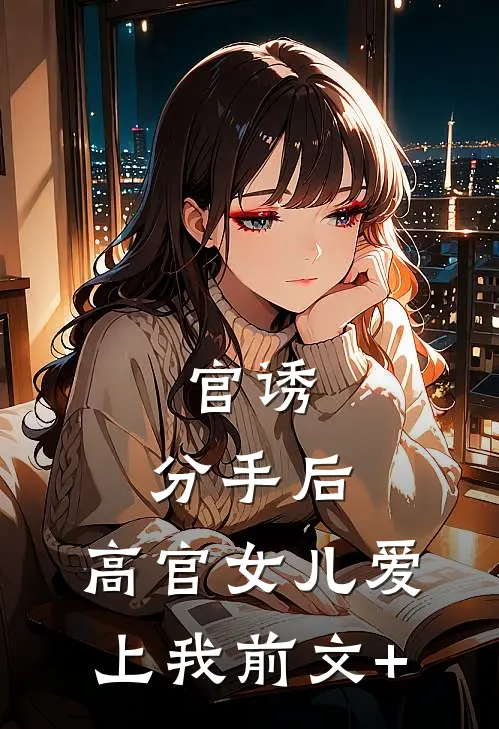 官诱：分手后，高官女儿爱上我前文+