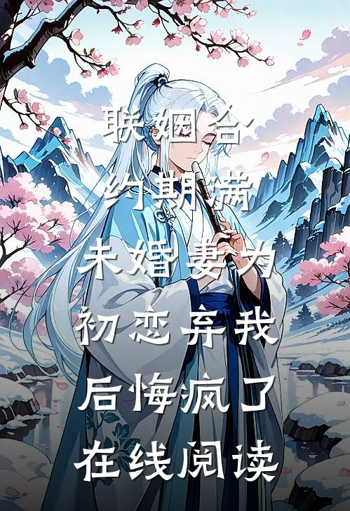 联姻合约期满，未婚妻为初恋弃我后悔疯了在线阅读