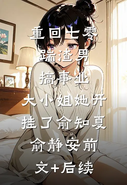 重回七零：踹渣男搞事业，大小姐她开挂了俞知夏俞静安前文+后续