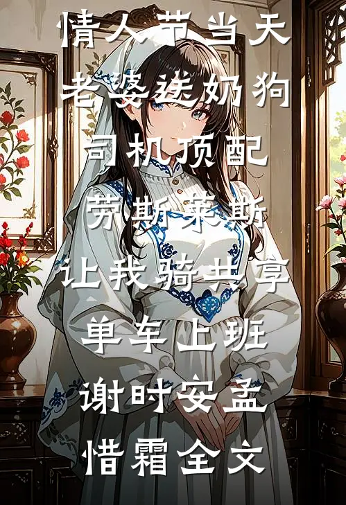 情人节当天老婆送奶狗司机顶配劳斯莱斯，让我骑共享单车上班谢时安孟惜霜全文