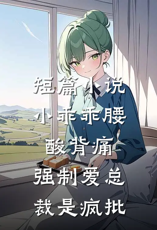 短篇小说小乖乖腰酸背痛，强制爱总裁是疯批