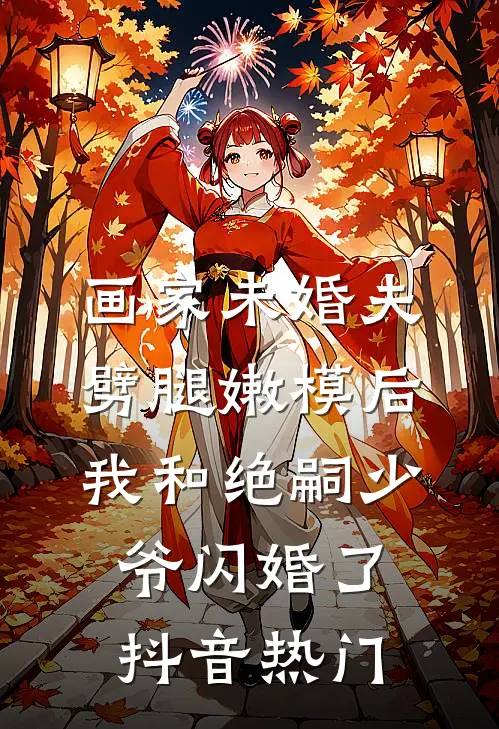 画家未婚夫劈腿嫩模后，我和绝嗣少爷闪婚了抖音热门