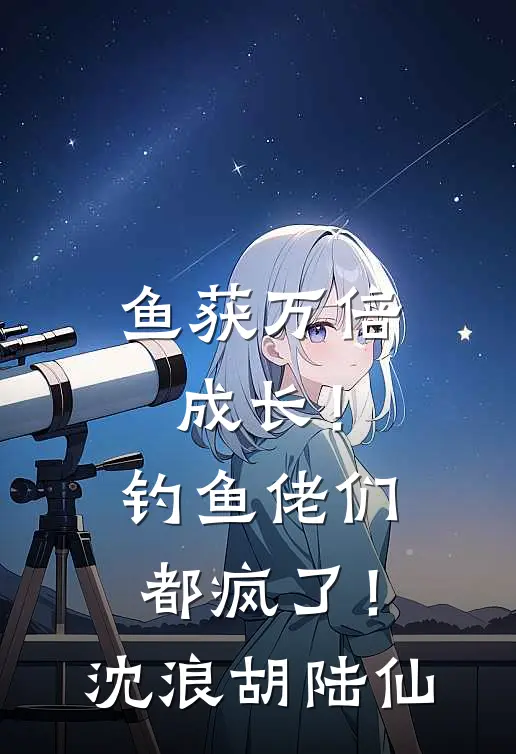 鱼获万倍成长！钓鱼佬们都疯了！沈浪胡陆仙