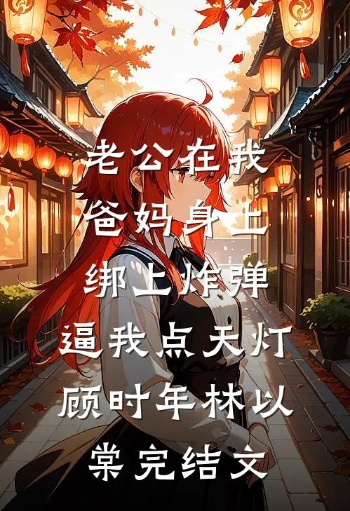 老公在我爸妈身上绑上炸弹，逼我点天灯顾时年林以棠完结文