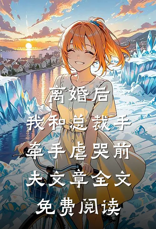 离婚后，我和总裁手牵手虐哭前夫文章全文免费阅读